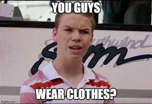 Image result for I Have to Wear Clothes Meme