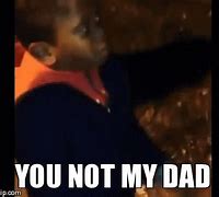 Image result for You're Not My Dad Meme