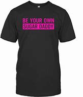 Image result for Be Your Own Sugar Daddy Shirt