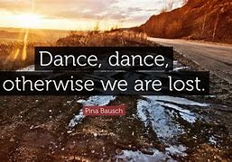 Image result for Dance Quote Pina Bausch