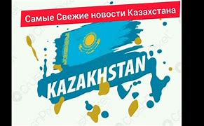 Image result for Самые Свежие Новости Казахстана Сегодня