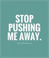 Image result for Stop Pushing Me Away