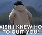 Image result for I Can't Quit You X Meme
