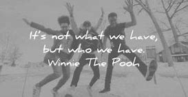 Image result for Winnie Its Not What We Have but Who We Have