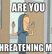 Image result for Beavis Are You Threatening Me Meme