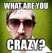 Image result for Are You Crazy Meme