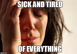 Image result for Sick and Tired Meme