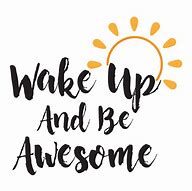 Image result for Wake Up and Be Awesome