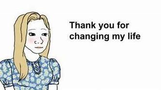 Image result for You've Changed My Life Meme