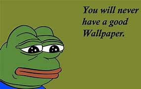 Image result for You Will Never Have a Good Wallpaper Meme