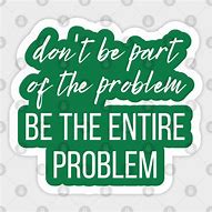 Image result for Be the Whole Problem Meme