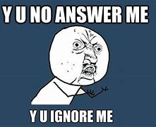 Image result for Y U No Answer Me