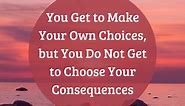 Choices Have Consequences: You Get to Make Your Own Choices, but You Do Not Get to Choose Your Consequences