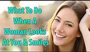 What To Do When A Woman Looks At You & Smiles