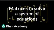 Matrices to solve a system of equations | Matrices | Precalculus | Khan Academy