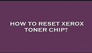 How to reset xerox toner chip?