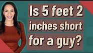 Is 5 feet 2 inches short for a guy?