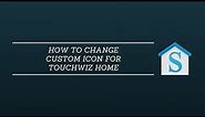 HOW TO CHANGE CUSTOM ICON FOR TOUCHWIZ HOME