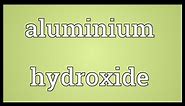 Aluminium hydroxide Meaning
