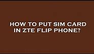 How to put sim card in zte flip phone?
