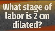 What stage of labor is 2 cm dilated?