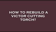 How to rebuild a victor cutting torch?