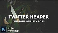 How to make a Twitter Header without losing quality! Photoshop Tutorial
