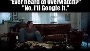Ever heard of Overwatch? "No, I'll Google it."