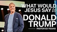 What Would Jesus Say To Donald Trump? | Ed Young