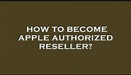How to become apple authorized reseller?