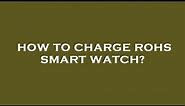 How to charge rohs smart watch?