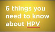 The 6 things you need to know about HPV