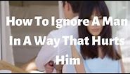 How To Ignore A Man In A Way That Hurts Him