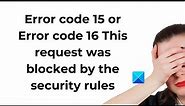 Error code 15 or 16: This request was blocked by the security rules