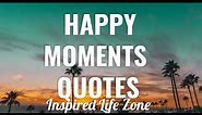 HAPPY MOMENTS QUOTES That Will Inspire You | Cherish your Happy Moments