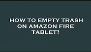 How to empty trash on amazon fire tablet?