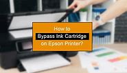 (3 Fixes) - How to Bypass Ink Cartridge on Epson Printer?