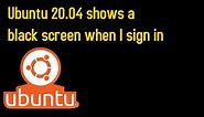 Ubuntu 20.04 shows a black screen when I sign in