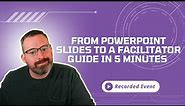 From PowerPoint Slides to a Facilitator Guide in 5 Minutes