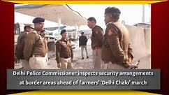 Delhi Police Commissioner inspects security arrangements at border areas ahead of farmers’ ‘Delhi Chalo’ march