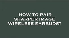 How to pair sharper image wireless earbuds?