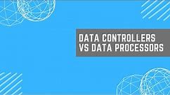 Data Controllers vs Data Processors