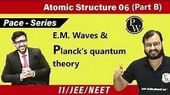 Atomic Structure 06 (Part B) | Introduction of E.M. Waves | Planck's Quantum Theory | Class 11 |