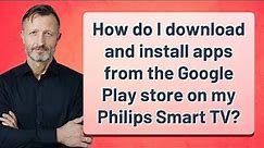 How do I download and install apps from the Google Play store on my Philips Smart TV?