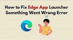How to Fix Edge App Launcher Something Went Wrong Error