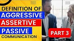 PART 3: DEFINITION of AGGRESSIVE, PASSIVE and ASSERTIVE Communication Styles