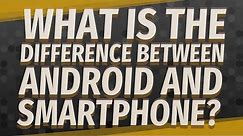What is the difference between Android and smartphone?