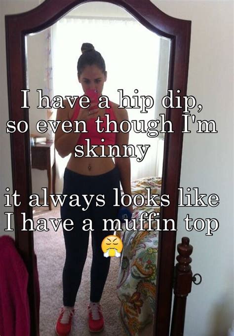 i have a hip dip so even though i m skinny it always looks like i have