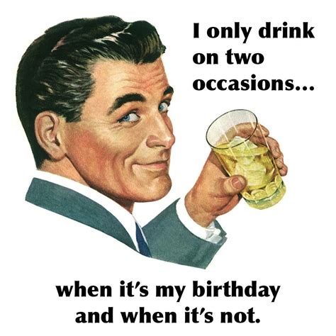 I Only Drink On Two Occasions When It’s My Birthday And When It’s Not