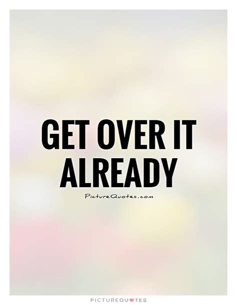 get over it already quotes quotesgram